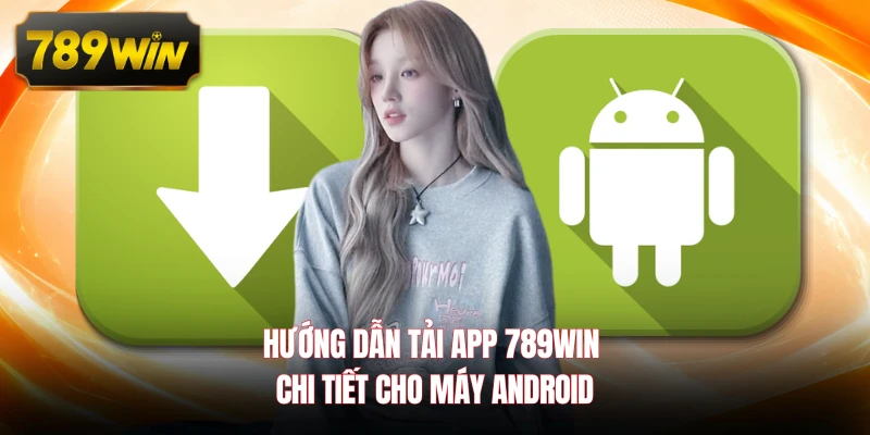 Hướng dẫn tải app 789WIN chi tiết cho máy Android